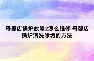 母婴店锅炉故障2怎么维修 母婴店锅炉清洗除垢的方法